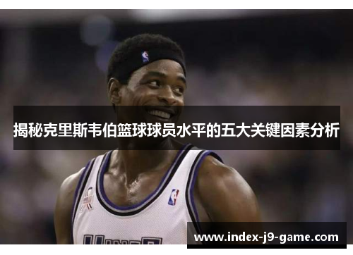 揭秘克里斯韦伯篮球球员水平的五大关键因素分析