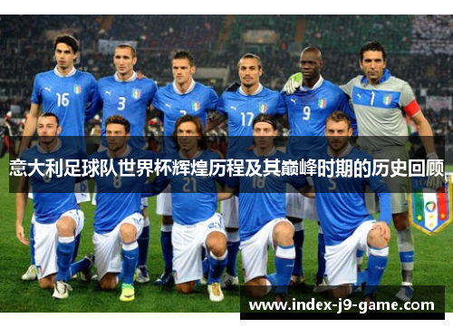意大利足球队世界杯辉煌历程及其巅峰时期的历史回顾 意大利足球队世界杯辉煌历程及其巅峰时期的历史回顾