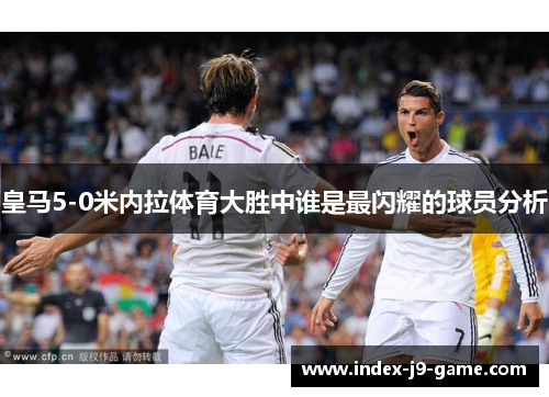 皇马5-0米内拉体育大胜中谁是最闪耀的球员分析 皇马5-0米内拉体育大胜中谁是最闪耀的球员分析