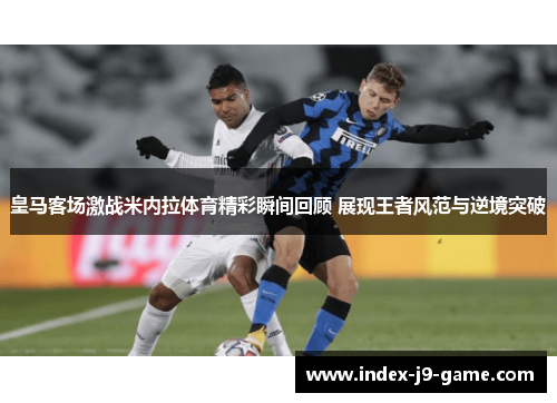 皇马客场激战米内拉体育精彩瞬间回顾 展现王者风范与逆境突破 皇马客场激战米内拉体育精彩瞬间回顾 展现王者风范与逆境突破