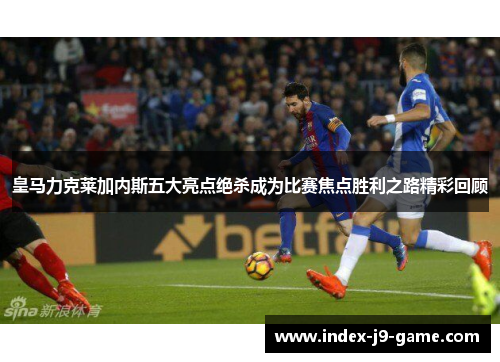 皇马力克莱加内斯五大亮点绝杀成为比赛焦点胜利之路精彩回顾 皇马力克莱加内斯五大亮点绝杀成为比赛焦点胜利之路精彩回顾