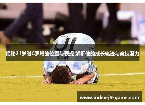 揭秘21岁时C罗踢的位置与表现 解析他的成长轨迹与竞技潜力 揭秘21岁时C罗踢的位置与表现 解析他的成长轨迹与竞技潜力