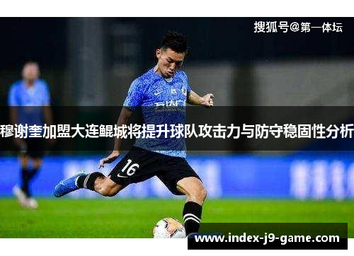 穆谢奎加盟大连鲲城将提升球队攻击力与防守稳固性分析 穆谢奎加盟大连鲲城将提升球队攻击力与防守稳固性分析