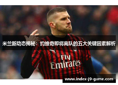 米兰新动态揭秘:约维奇即将离队的五大关键因素解析 米兰新动态揭秘:约维奇即将离队的五大关键因素解析