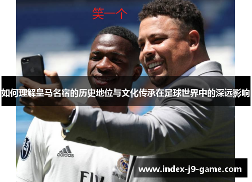 如何理解皇马名宿的历史地位与文化传承在足球世界中的深远影响 如何理解皇马名宿的历史地位与文化传承在足球世界中的深远影响