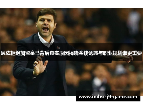 恩佐拒绝加盟皇马背后真实原因揭晓金钱诱惑与职业规划谁更重要 恩佐拒绝加盟皇马背后真实原因揭晓金钱诱惑与职业规划谁更重要