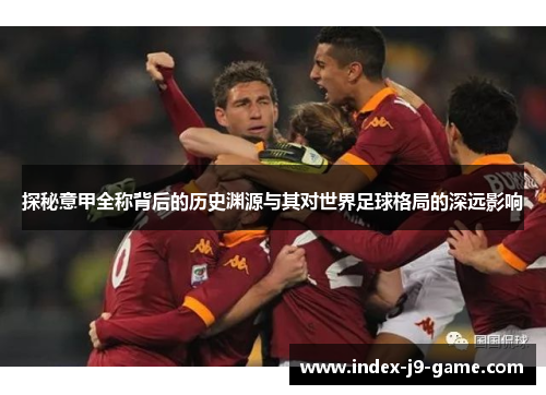 探秘意甲全称背后的历史渊源与其对世界足球格局的深远影响
