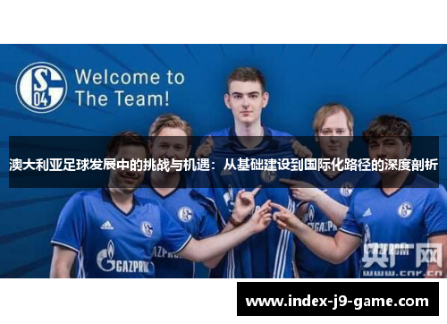 澳大利亚足球发展中的挑战与机遇:从基础建设到国际化路径的深度剖析 澳大利亚足球发展中的挑战与机遇:从基础建设到国际化路径的深度剖析