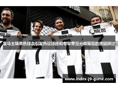 皇马主场黑色球衣引发热议球迷和专家意见分歧背后的原因探讨