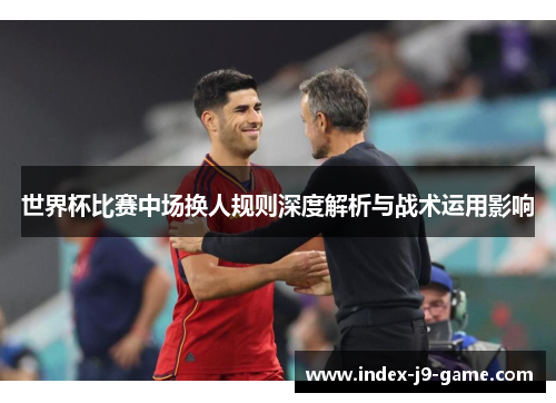 世界杯比赛中场换人规则深度解析与战术运用影响 世界杯比赛中场换人规则深度解析与战术运用影响