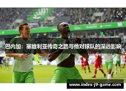 巴内加:塞维利亚传奇之路与他对球队的深远影响 巴内加:塞维利亚传奇之路与他对球队的深远影响