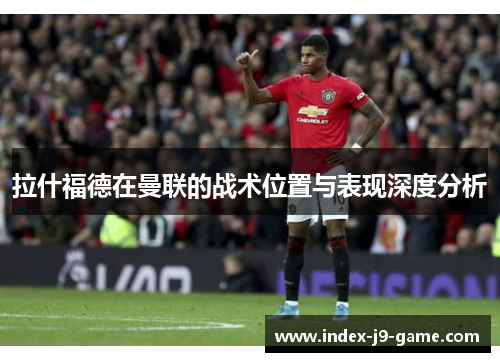 拉什福德在曼联的战术位置与表现深度分析 拉什福德在曼联的战术位置与表现深度分析