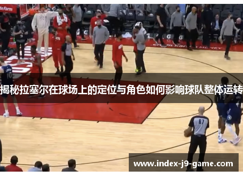 揭秘拉塞尔在球场上的定位与角色如何影响球队整体运转 揭秘拉塞尔在球场上的定位与角色如何影响球队整体运转