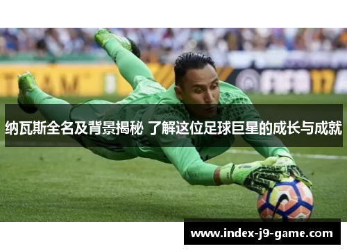 纳瓦斯全名及背景揭秘 了解这位足球巨星的成长与成就 纳瓦斯全名及背景揭秘 了解这位足球巨星的成长与成就