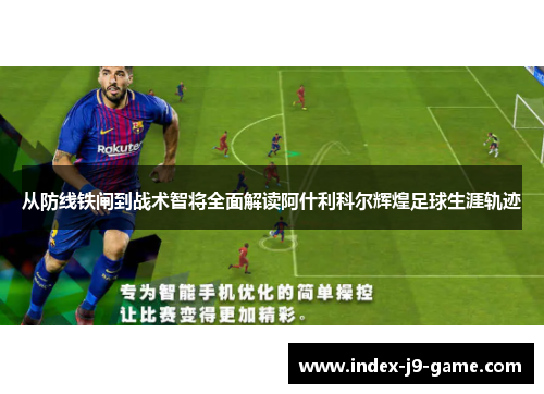从防线铁闸到战术智将全面解读阿什利科尔辉煌足球生涯轨迹