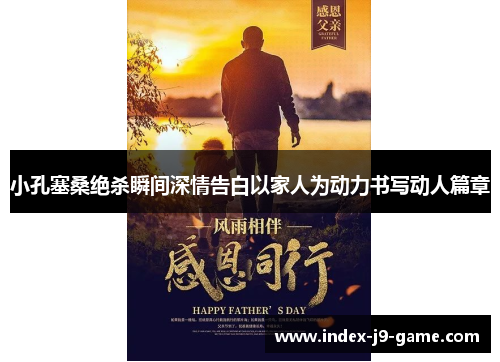 小孔塞桑绝杀瞬间深情告白以家人为动力书写动人篇章 小孔塞桑绝杀瞬间深情告白以家人为动力书写动人篇章