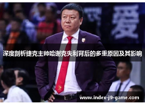 深度剖析捷克主帅哈谢克失利背后的多重原因及其影响