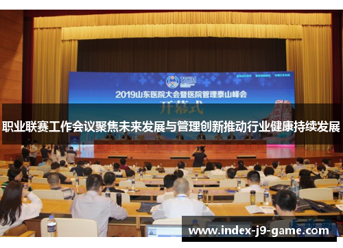 职业联赛工作会议聚焦未来发展与管理创新推动行业健康持续发展 职业联赛工作会议聚焦未来发展与管理创新推动行业健康持续发展