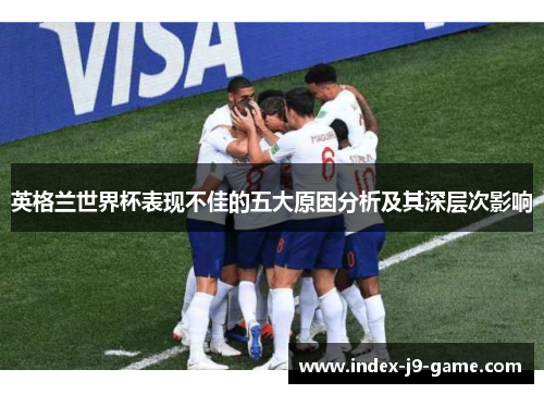 英格兰世界杯表现不佳的五大原因分析及其深层次影响 英格兰世界杯表现不佳的五大原因分析及其深层次影响