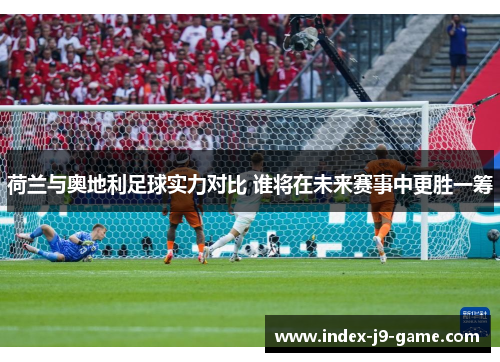 荷兰与奥地利足球实力对比 谁将在未来赛事中更胜一筹 荷兰与奥地利足球实力对比 谁将在未来赛事中更胜一筹