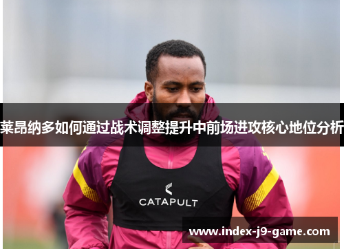 莱昂纳多如何通过战术调整提升中前场进攻核心地位分析 莱昂纳多如何通过战术调整提升中前场进攻核心地位分析