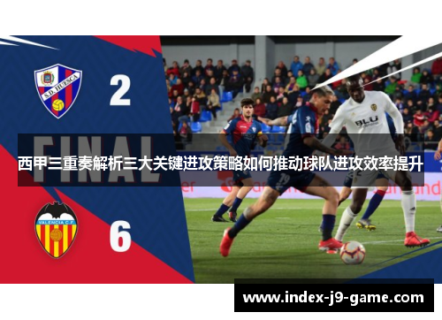 西甲三重奏解析三大关键进攻策略如何推动球队进攻效率提升 西甲三重奏解析三大关键进攻策略如何推动球队进攻效率提升