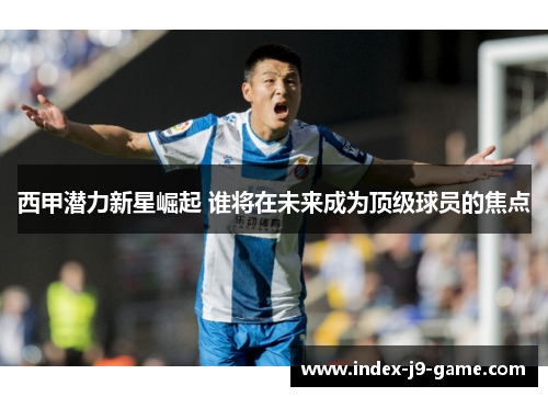 西甲潜力新星崛起 谁将在未来成为顶级球员的焦点 西甲潜力新星崛起 谁将在未来成为顶级球员的焦点