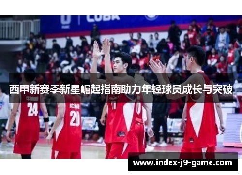 西甲新赛季新星崛起指南助力年轻球员成长与突破