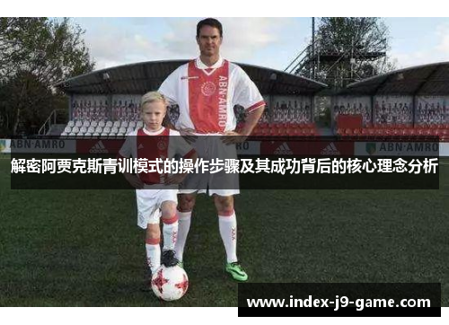 解密阿贾克斯青训模式的操作步骤及其成功背后的核心理念分析 解密阿贾克斯青训模式的操作步骤及其成功背后的核心理念分析