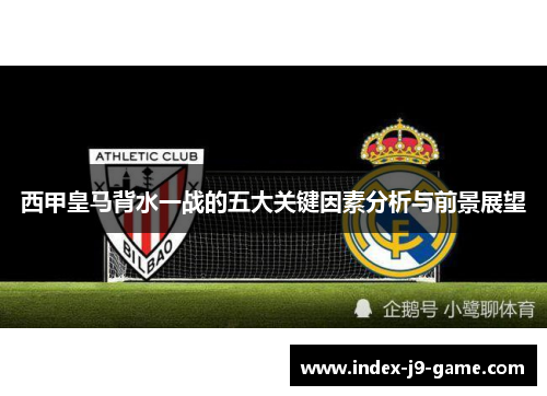 西甲皇马背水一战的五大关键因素分析与前景展望 西甲皇马背水一战的五大关键因素分析与前景展望