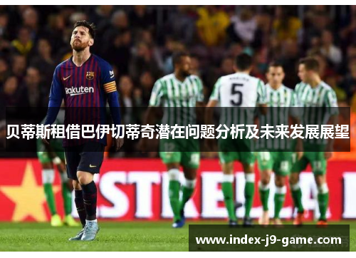 贝蒂斯租借巴伊切蒂奇潜在问题分析及未来发展展望 贝蒂斯租借巴伊切蒂奇潜在问题分析及未来发展展望