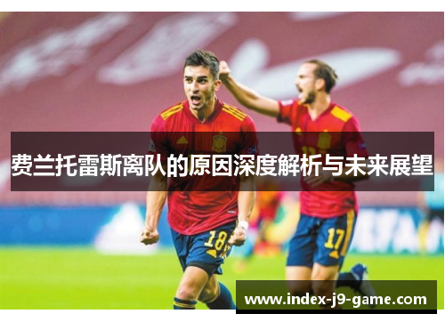 费兰托雷斯离队的原因深度解析与未来展望 费兰托雷斯离队的原因深度解析与未来展望