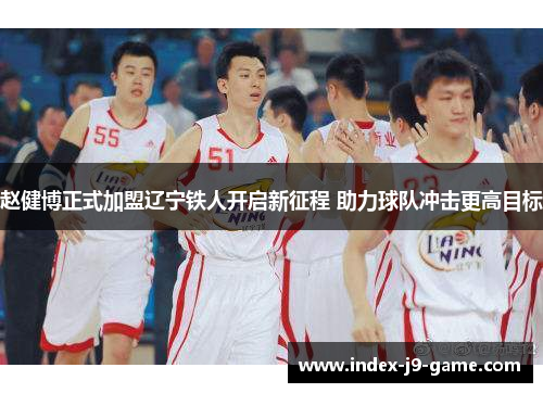 赵健博正式加盟辽宁铁人开启新征程 助力球队冲击更高目标 赵健博正式加盟辽宁铁人开启新征程 助力球队冲击更高目标
