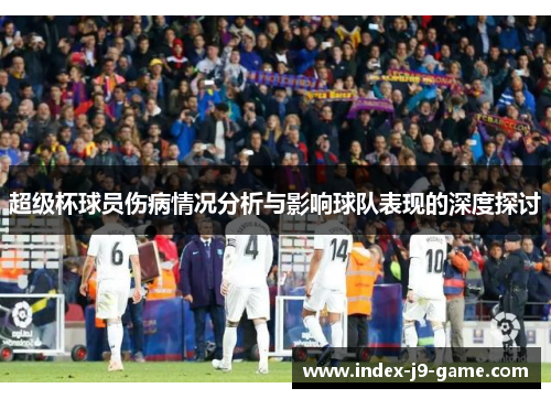 超级杯球员伤病情况分析与影响球队表现的深度探讨