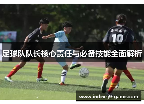 足球队队长核心责任与必备技能全面解析 足球队队长核心责任与必备技能全面解析