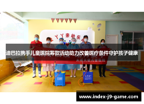 迪巴拉携手儿童医院筹款活动助力改善医疗条件守护孩子健康 迪巴拉携手儿童医院筹款活动助力改善医疗条件守护孩子健康