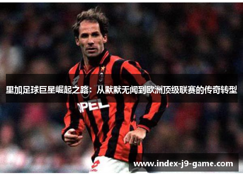 里加足球巨星崛起之路:从默默无闻到欧洲顶级联赛的传奇转型 里加足球巨星崛起之路:从默默无闻到欧洲顶级联赛的传奇转型