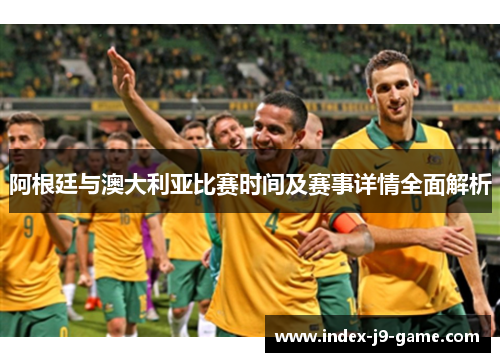 阿根廷与澳大利亚比赛时间及赛事详情全面解析 阿根廷与澳大利亚比赛时间及赛事详情全面解析
