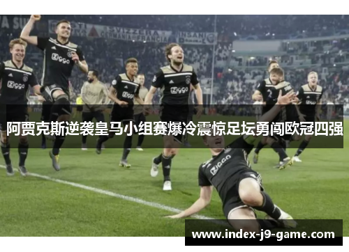 阿贾克斯逆袭皇马小组赛爆冷震惊足坛勇闯欧冠四强
