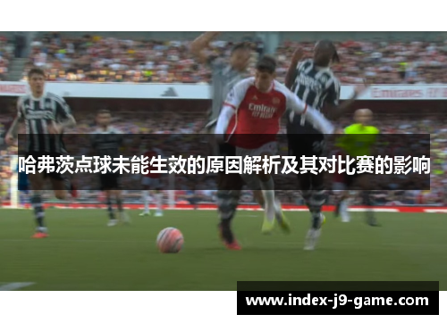 哈弗茨点球未能生效的原因解析及其对比赛的影响 哈弗茨点球未能生效的原因解析及其对比赛的影响