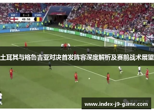 土耳其与格鲁吉亚对决首发阵容深度解析及赛前战术展望 土耳其与格鲁吉亚对决首发阵容深度解析及赛前战术展望