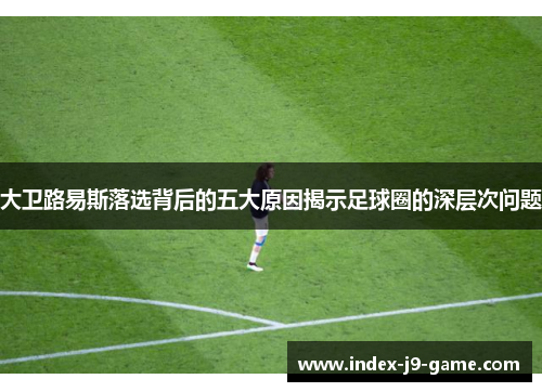 大卫路易斯落选背后的五大原因揭示足球圈的深层次问题