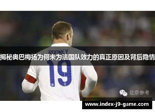 揭秘奥巴梅扬为何未为法国队效力的真正原因及背后隐情 揭秘奥巴梅扬为何未为法国队效力的真正原因及背后隐情