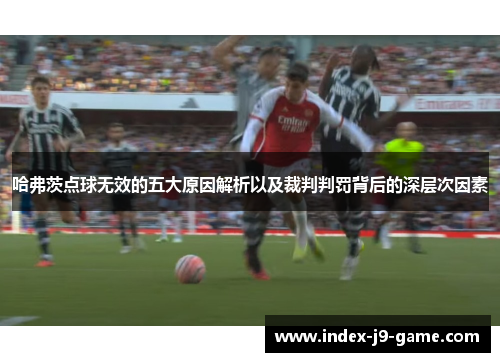 哈弗茨点球无效的五大原因解析以及裁判判罚背后的深层次因素 哈弗茨点球无效的五大原因解析以及裁判判罚背后的深层次因素