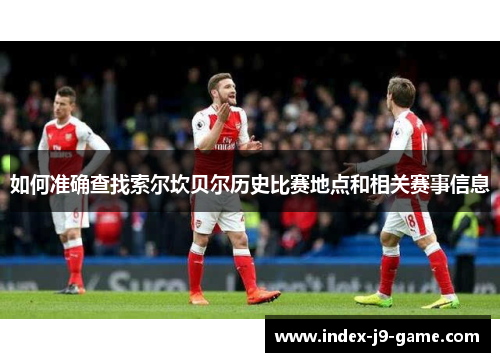 如何准确查找索尔坎贝尔历史比赛地点和相关赛事信息 如何准确查找索尔坎贝尔历史比赛地点和相关赛事信息