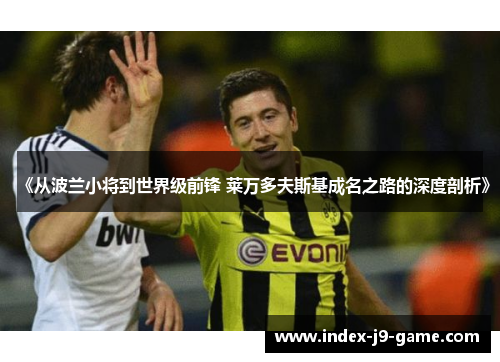 《从波兰小将到世界级前锋 莱万多夫斯基成名之路的深度剖析》 《从波兰小将到世界级前锋 莱万多夫斯基成名之路的深度剖析》