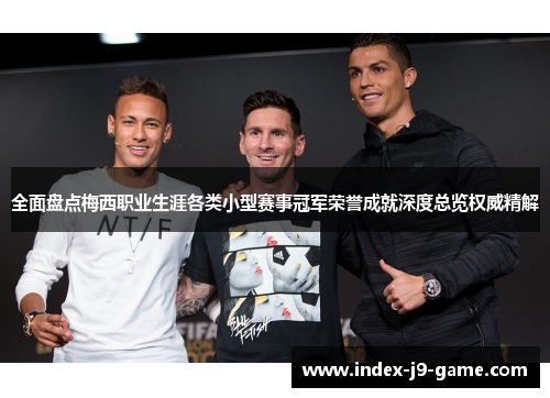 全面盘点梅西职业生涯各类小型赛事冠军荣誉成就深度总览权威精解 全面盘点梅西职业生涯各类小型赛事冠军荣誉成就深度总览权威精解