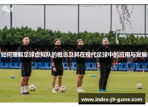 如何理解足球虚拟队的概念及其在现代足球中的应用与发展 如何理解足球虚拟队的概念及其在现代足球中的应用与发展