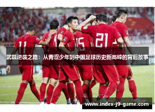 武磊逆袭之路:从青涩少年到中国足球历史新高峰的背后故事 武磊逆袭之路:从青涩少年到中国足球历史新高峰的背后故事