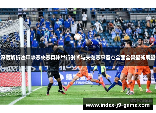 深度解析法甲联赛决赛具体举行时间与关键赛事看点全面全景最新展望